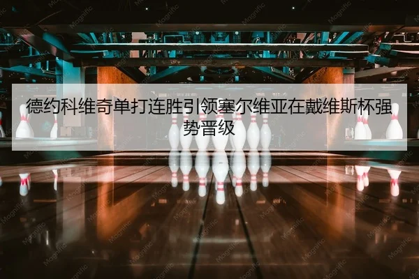 德约科维奇单打连胜引领塞尔维亚在戴维斯杯强势晋级