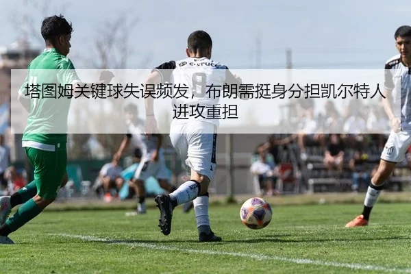 塔图姆关键球失误频发，布朗需挺身分担凯尔特人进攻重担